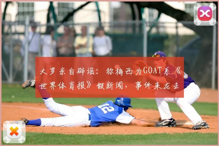 大罗亲自辟谣：称梅西为GOAT系《世界体育报》假新闻，事件来龙去脉与多方反应梳理