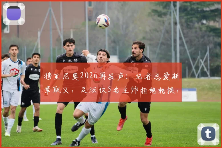 穆里尼奥2026再发声：记者总爱断章取义，足坛仅5名主帅拒绝轮换，他是其中之一吗？