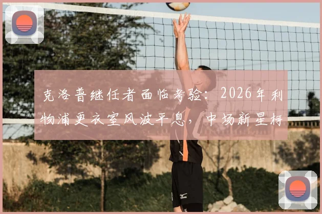 克洛普继任者面临考验：2026年利物浦更衣室风波平息，中场新星柯蒂斯·琼斯离队在即