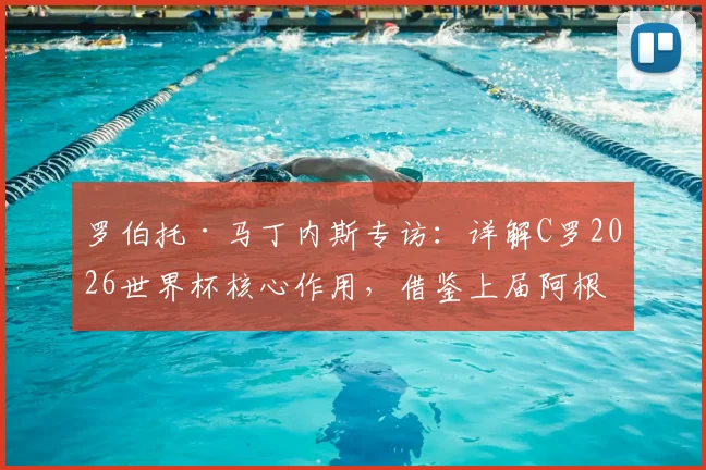 罗伯托·马丁内斯专访:详解C罗2026世界杯核心作用,借鉴上届阿根廷首战失利仍夺冠经验解析葡萄牙备战策略