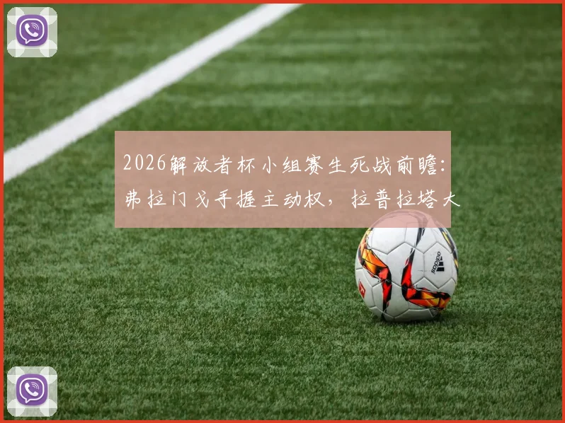 2026解放者杯小组赛生死战前瞻:弗拉门戈手握主动权,拉普拉塔大学生队背水一战,详细赛况与出线形势解读