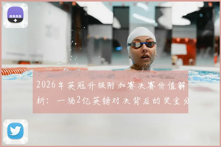 2026年英冠升级附加赛决赛价值解析:一场2亿英镑对决背后的奖金分配、英超收入与城市经济影响全指南