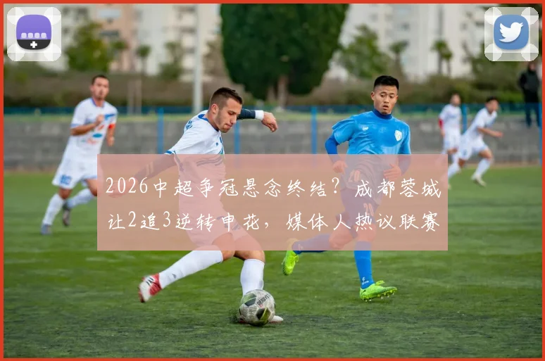 2026中超争冠悬念终结？成都蓉城让2追3逆转申花，媒体人热议联赛格局已定