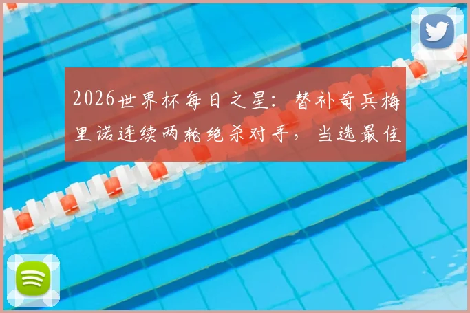 2026世界杯每日之星：替补奇兵梅里诺连续两轮绝杀对手，当选最佳球员的传奇之路