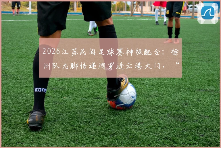 2026江苏民间足球赛神级配合:徐州队九脚传递洞穿连云港大门,“一鸣连线”引热议