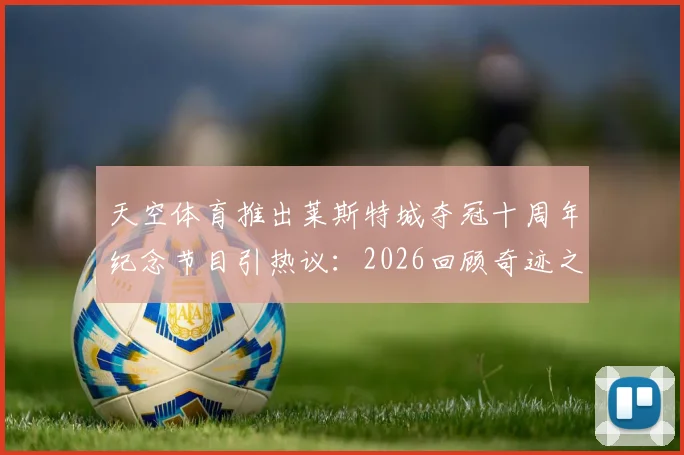 天空体育推出莱斯特城夺冠十周年纪念节目引热议：2026回顾奇迹之旅，球迷期待与争议并存