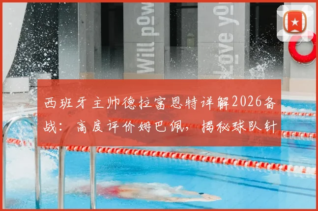 西班牙主帅德拉富恩特详解2026备战：高度评价姆巴佩，揭秘球队针对性战术研究全过程
