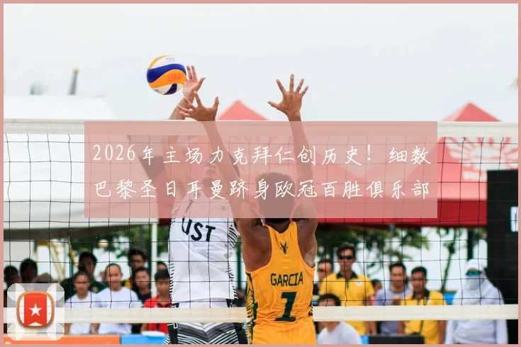 2026年主场力克拜仁创历史!细数巴黎圣日耳曼跻身欧冠百胜俱乐部的关键战役与深远影响