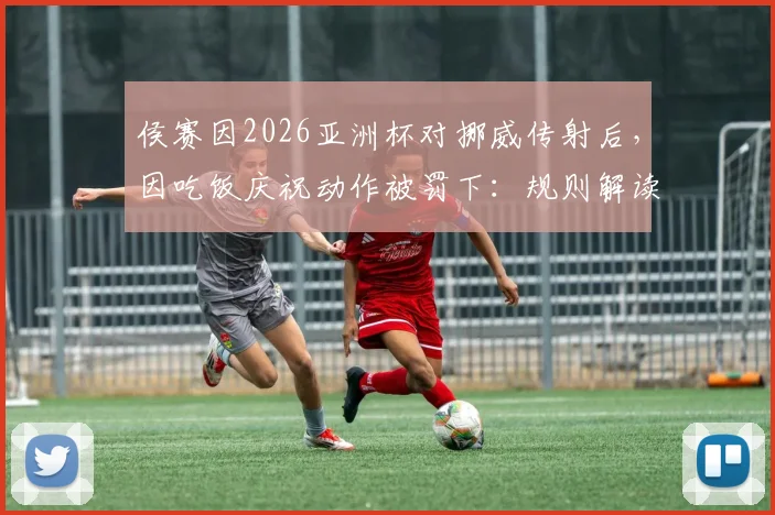 侯赛因2026亚洲杯对挪威传射后，因吃饭庆祝动作被罚下：规则解读与比赛回顾