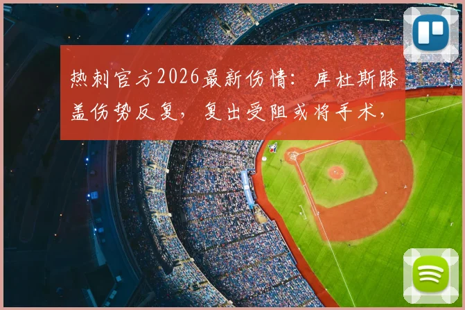 热刺官方2026最新伤情：库杜斯膝盖伤势反复，复出受阻或将手术，恢复期成疑