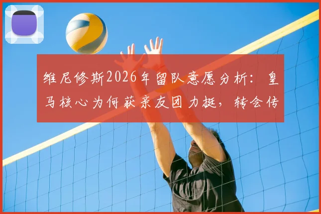 维尼修斯2026年留队意愿分析：皇马核心为何获亲友团力挺，转会传闻背后真实想法解读