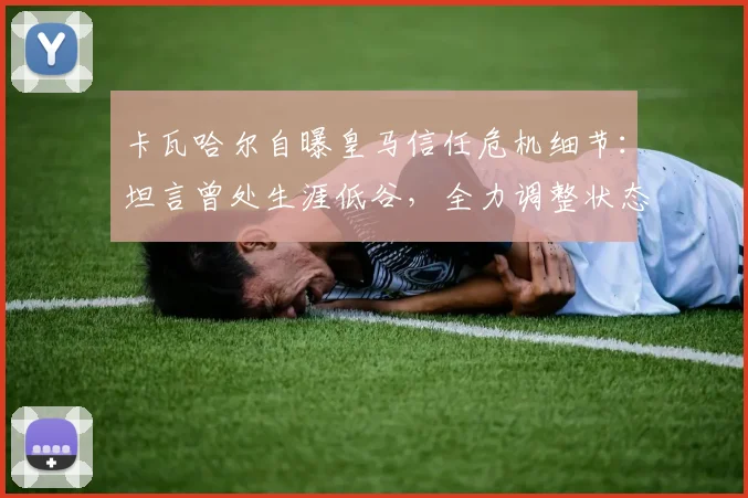 卡瓦哈尔自曝皇马信任危机细节：坦言曾处生涯低谷，全力调整状态瞄准2026世界杯席位