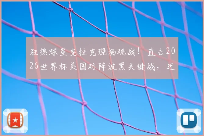 狂热球星克拉克现场观战！直击2026世界杯美国对阵波黑关键战，近距离赛场花絮与球星反应全纪录