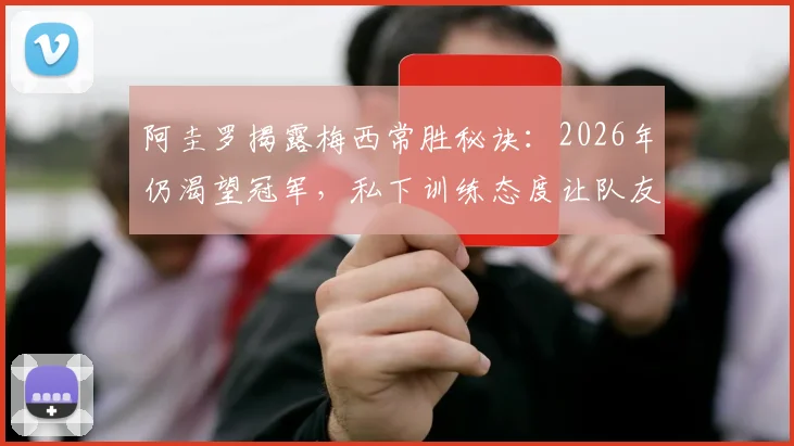 阿圭罗揭露梅西常胜秘诀：2026年仍渴望冠军，私下训练态度让队友震撼