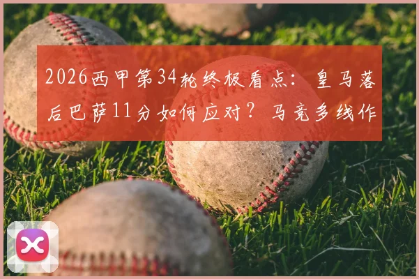 2026西甲第34轮终极看点:皇马落后巴萨11分如何应对?马竞多线作战阵容解析,附实时观赛指南