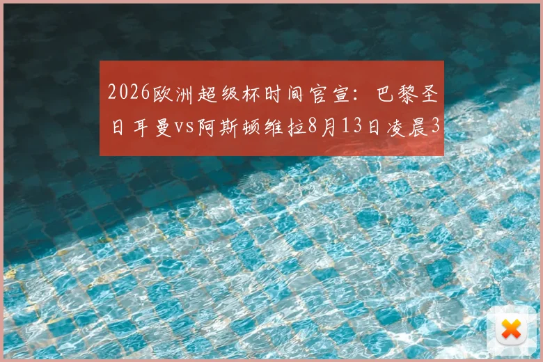 2026欧洲超级杯时间官宣:巴黎圣日耳曼vs阿斯顿维拉8月13日凌晨3点开球,附直播观赛指南
