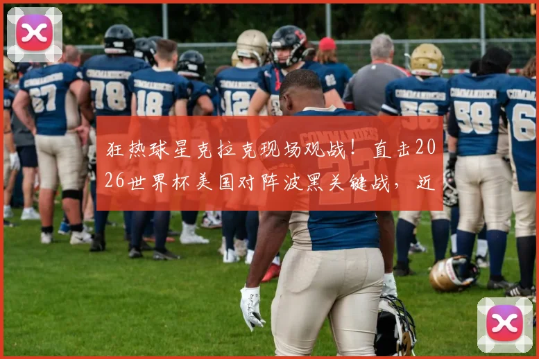 狂热球星克拉克现场观战！直击2026世界杯美国对阵波黑关键战，近距离赛场花絮与球星反应全纪录