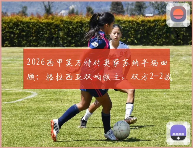 2026西甲莱万特对奥萨苏纳半场回顾：格拉西亚双响救主，双方2-2战平精彩集锦