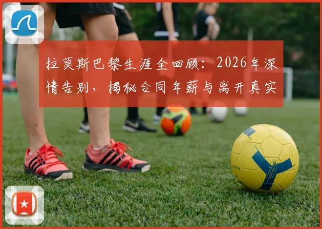 拉莫斯巴黎生涯全回顾：2026年深情告别，揭秘合同年薪与离开真实原因