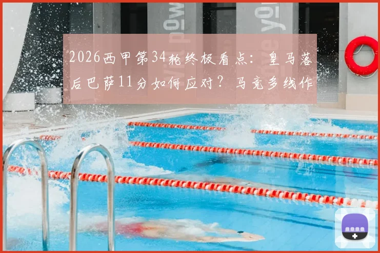 2026西甲第34轮终极看点：皇马落后巴萨11分如何应对？马竞多线作战阵容解析，附实时观赛指南