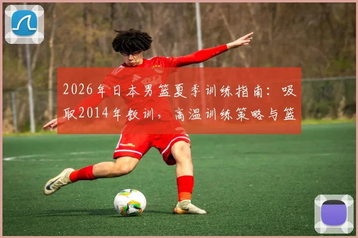2026年日本男篮夏季训练指南：吸取2014年教训，高温训练策略与篮球训练防暑措施详解