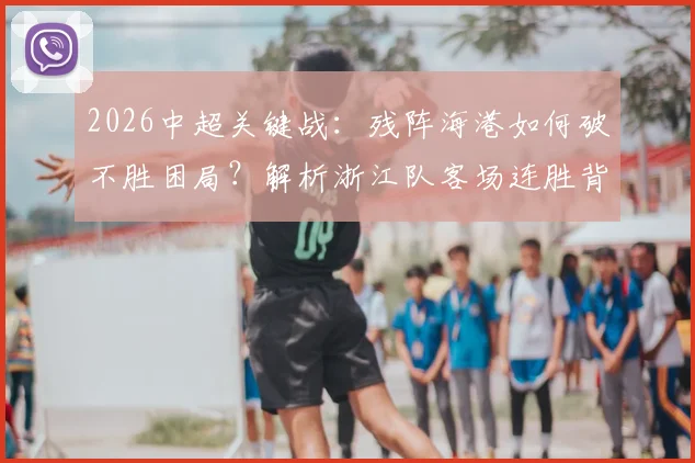 2026中超关键战：残阵海港如何破不胜困局？解析浙江队客场连胜背后的乔迪战术
