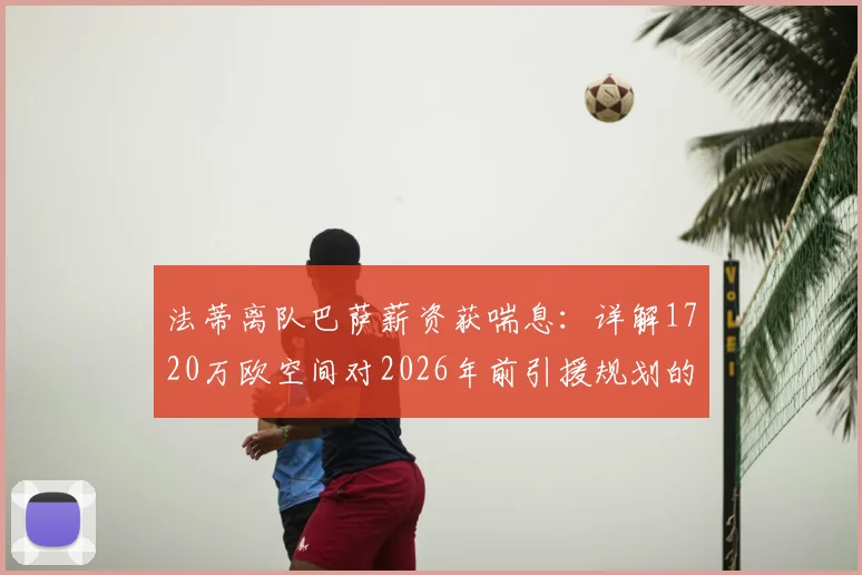 法蒂离队巴萨薪资获喘息：详解1720万欧空间对2026年前引援规划的影响与西甲财政规则