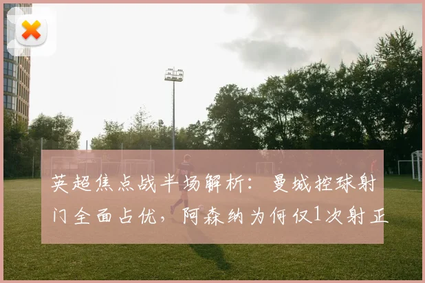 英超焦点战半场解析：曼城控球射门全面占优，阿森纳为何仅1次射正就取得领先？