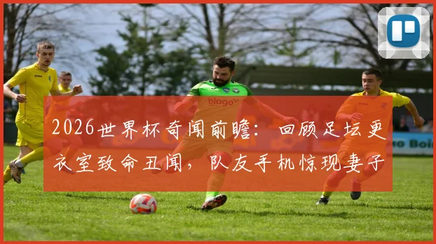 2026世界杯奇闻前瞻：回顾足坛更衣室致命丑闻，队友手机惊现妻子私密照如何摧毁球队？