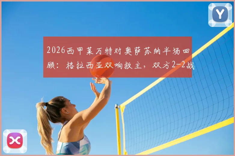 2026西甲莱万特对奥萨苏纳半场回顾:格拉西亚双响救主,双方2-2战平精彩集锦